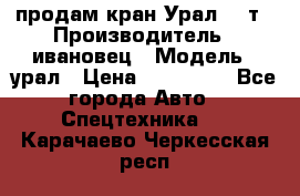 продам кран Урал  14т › Производитель ­ ивановец › Модель ­ урал › Цена ­ 700 000 - Все города Авто » Спецтехника   . Карачаево-Черкесская респ.